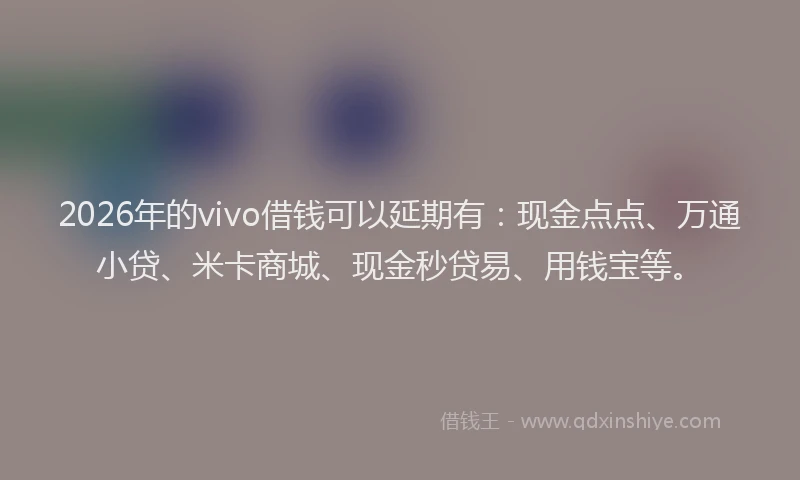 2026年的vivo借钱可以延期有：现金点点、万通小贷、米卡商城、现金秒贷易、用钱宝等。