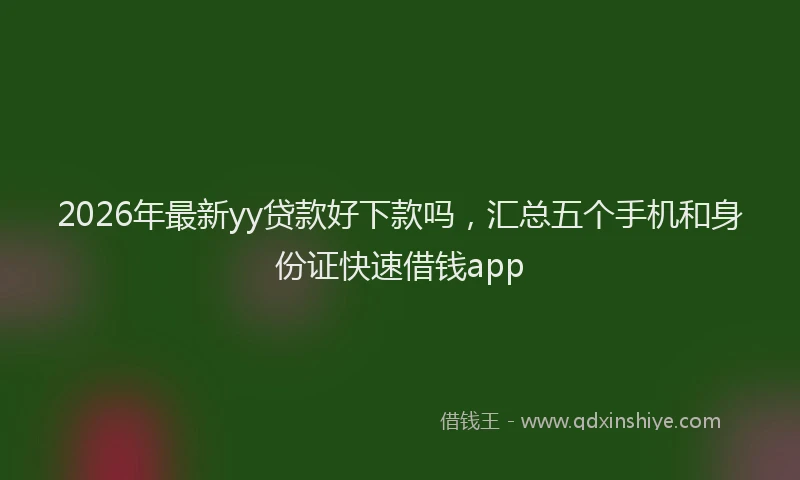 2026年最新yy贷款好下款吗，汇总五个手机和身份证快速借钱app