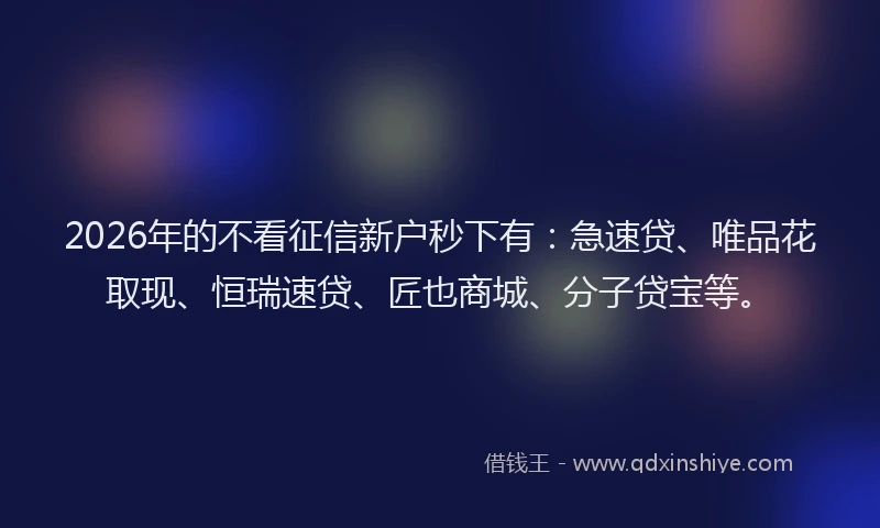 2026年的不看征信新户秒下有:急速贷、唯品花取现、恒瑞速贷、匠也商城、分子贷宝等。