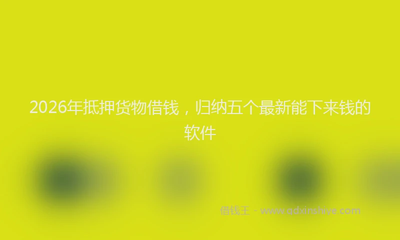 2026年抵押货物借钱，归纳五个最新能下来钱的软件