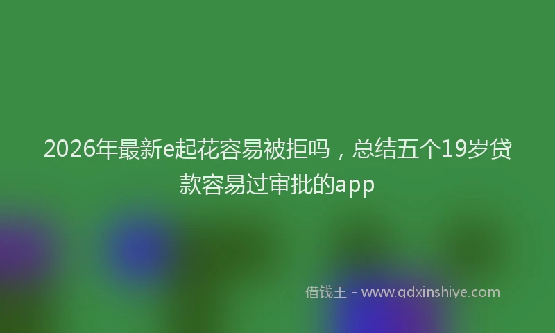 2026年最新e起花容易被拒吗,总结五个19岁贷款容易过审批的app