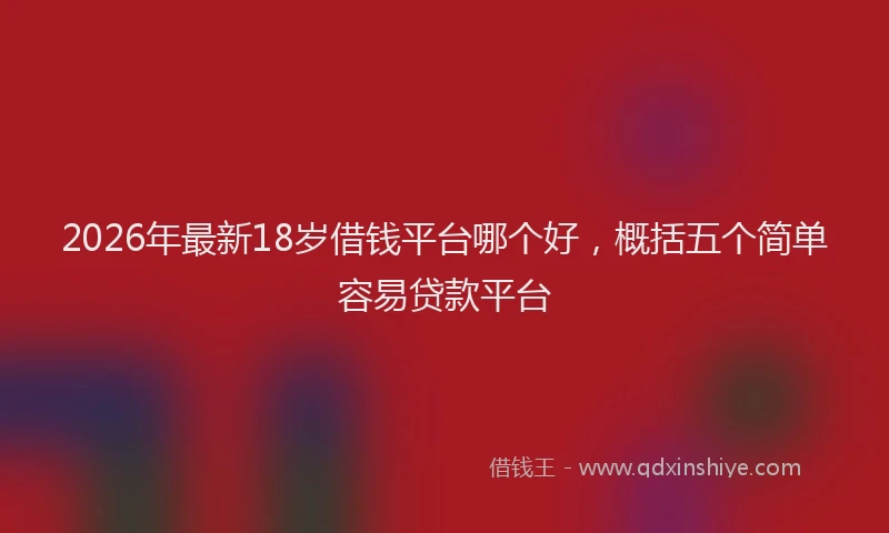 2026年最新18岁借钱平台哪个好,概括五个简单容易贷款平台
