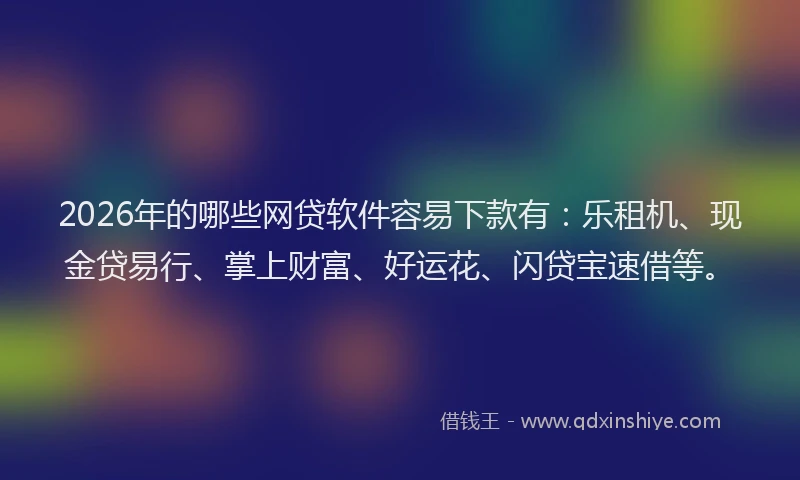 2026年的哪些网贷软件容易下款有:乐租机、现金贷易行、掌上财富、好运花、闪贷宝速借等。