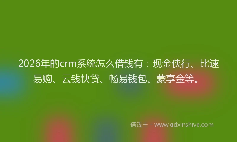 2026年的crm系统怎么借钱有：现金侠行、比速易购、云钱快贷、畅易钱包、蒙享金等。