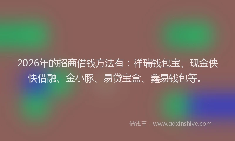 2026年的招商借钱方法有:祥瑞钱包宝、现金侠快借融、金小豚、易贷宝盒、鑫易钱包等。