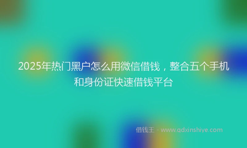 2025年热门黑户怎么用微信借钱,整合五个手机和身份证快速借钱平台