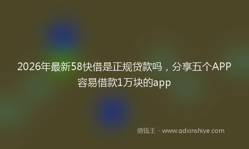 2026年最新58快借是正规贷款吗，分享五个APP容易借款1万块的app