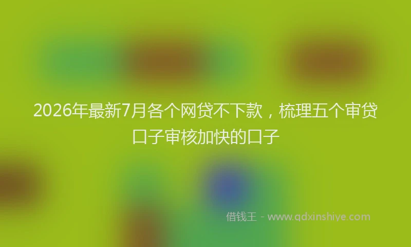 2026年最新7月各个网贷不下款，梳理五个审贷口子审核加快的口子