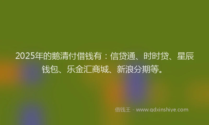 2025年的鹅清付借钱有:信贷通、时时贷、星辰钱包、乐金汇商城、新浪分期等。