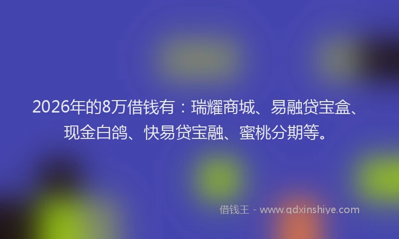 2026年的8万借钱有：瑞耀商城、易融贷宝盒、现金白鸽、快易贷宝融、蜜桃分期等。