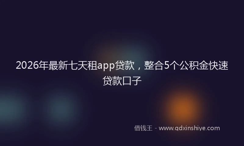 2026年最新七天租app贷款，整合5个公积金快速贷款口子