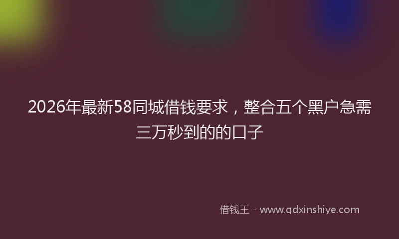 2026年最新58同城借钱要求,整合五个黑户急需三万秒到的的口子