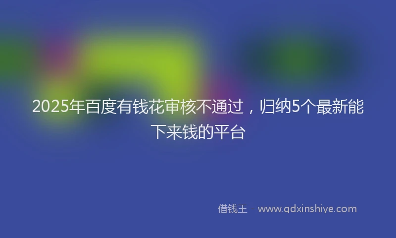 2025年百度有钱花审核不通过，归纳5个最新能下来钱的平台