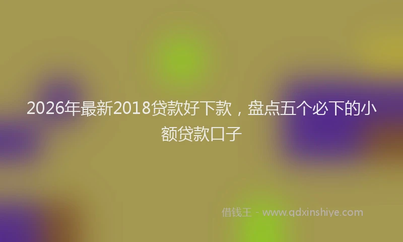 2026年最新2018贷款好下款,盘点五个必下的小额贷款口子