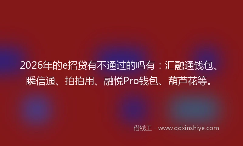 2026年的e招贷有不通过的吗有:汇融通钱包、瞬信通、拍拍用、融悦Pro钱包、葫芦花等。