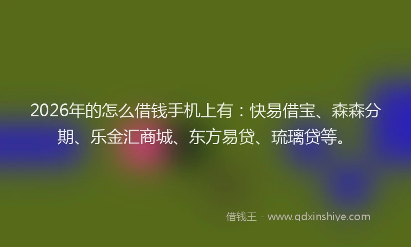 2026年的怎么借钱手机上有：快易借宝、森森分期、乐金汇商城、东方易贷、琉璃贷等。