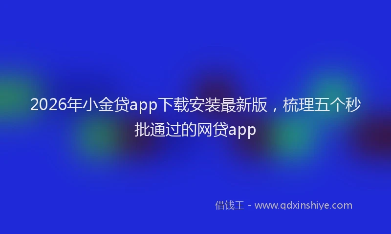 2026年小金贷app下载安装最新版，梳理五个秒批通过的网贷app