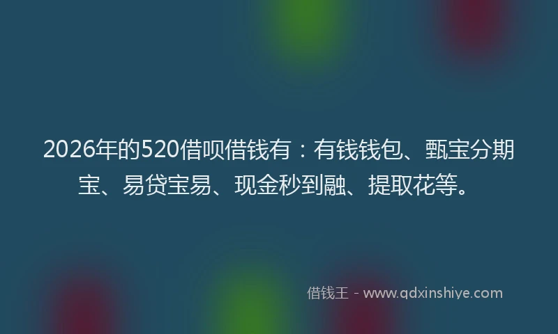 2026年的520借呗借钱有：有钱钱包、甄宝分期宝、易贷宝易、现金秒到融、提取花等。