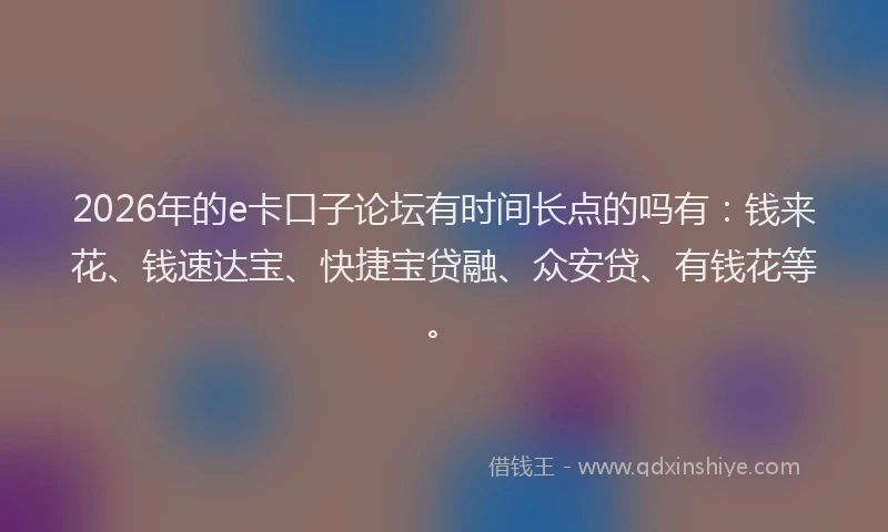 2026年的e卡口子论坛有时间长点的吗有：钱来花、钱速达宝、快捷宝贷融、众安贷、有钱花等。