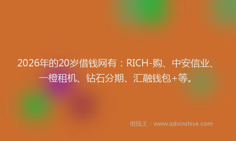 2026年的20岁借钱网有：RICH-购、中安信业、一橙租机、钻石分期、汇融钱包+等。