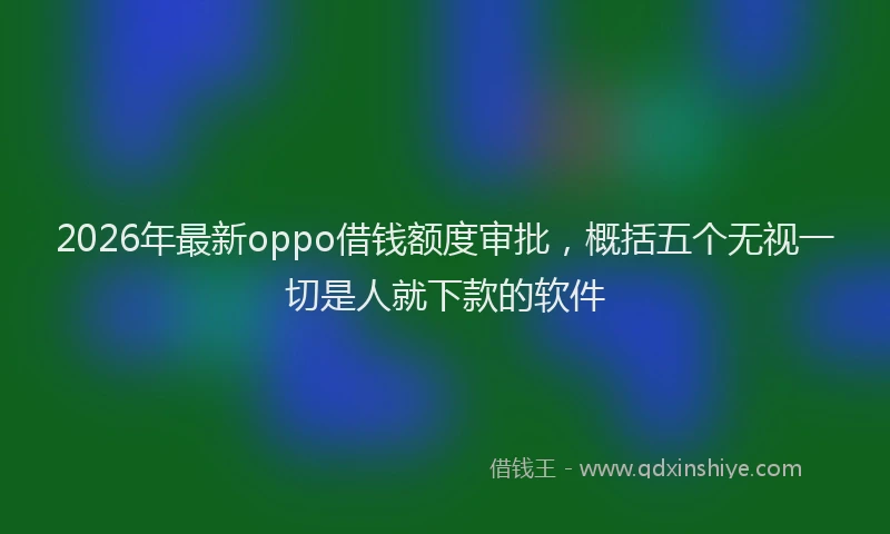 2026年最新oppo借钱额度审批，概括五个无视一切是人就下款的软件