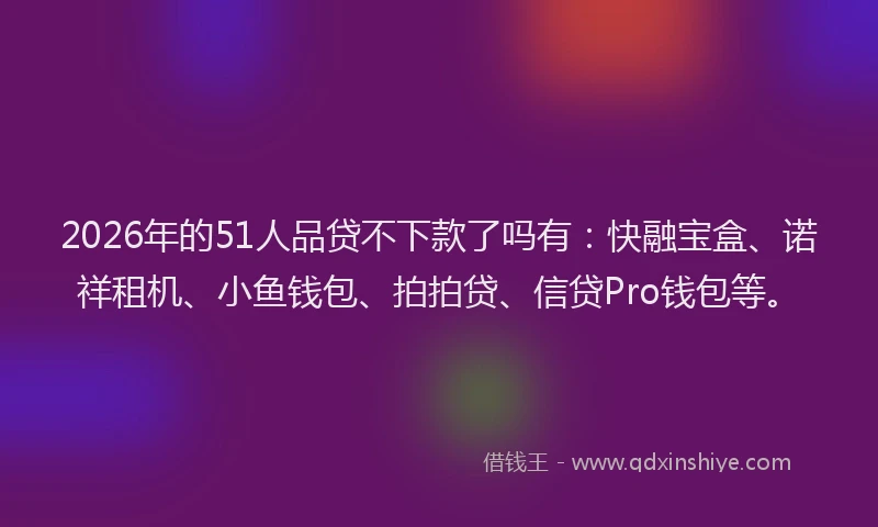 2026年的51人品贷不下款了吗有:快融宝盒、诺祥租机、小鱼钱包、拍拍贷、信贷Pro钱包等。