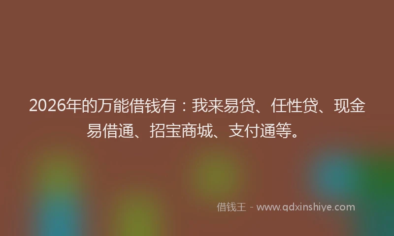 2026年的万能借钱有:我来易贷、任性贷、现金易借通、招宝商城、支付通等。