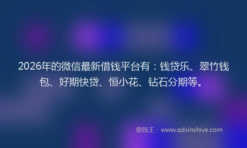 2026年的微信最新借钱平台有:钱贷乐、翠竹钱包、好期快贷、恒小花、钻石分期等。