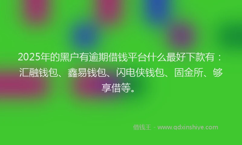 2025年的黑户有逾期借钱平台什么最好下款有:汇融钱包、鑫易钱包、闪电侠钱包、固金所、够享借等。