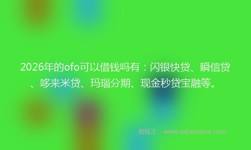 2026年的ofo可以借钱吗有:闪银快贷、瞬信贷、哆来米贷、玛瑙分期、现金秒贷宝融等。
