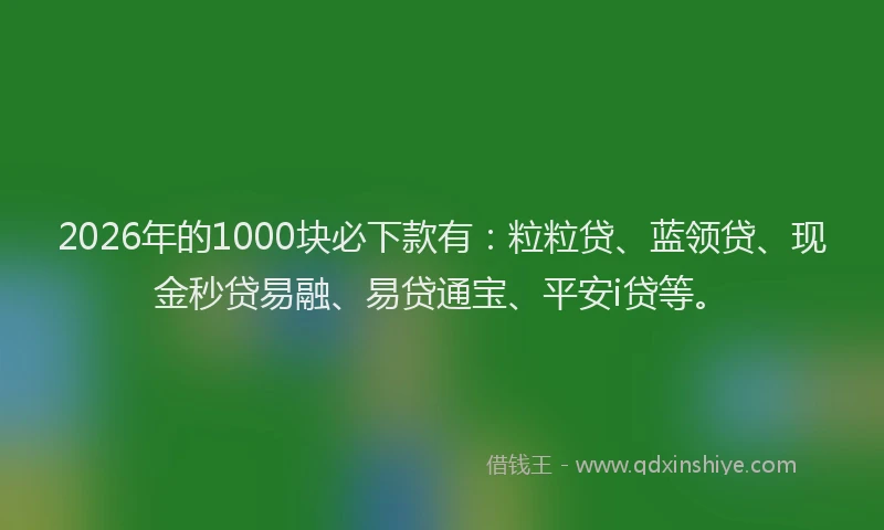 2026年的1000块必下款有：粒粒贷、蓝领贷、现金秒贷易融、易贷通宝、平安i贷等。