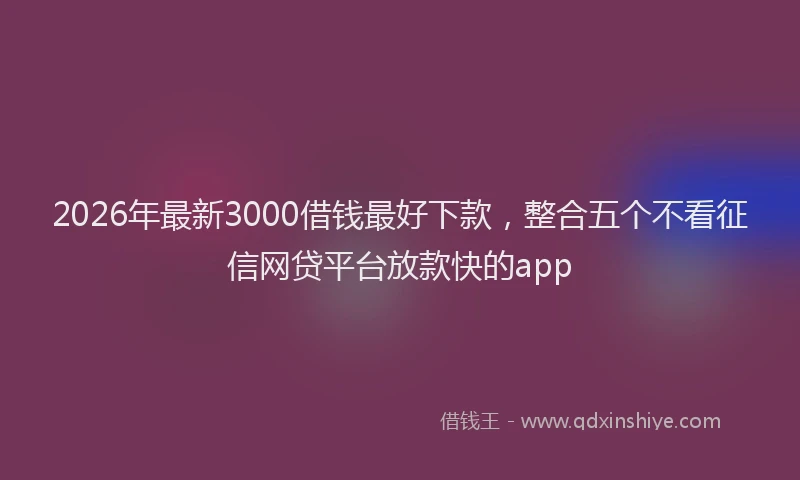 2026年最新3000借钱最好下款，整合五个不看征信网贷平台放款快的app