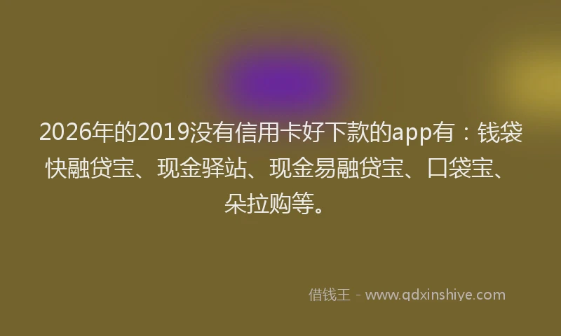 2026年的2019没有信用卡好下款的app有：钱袋快融贷宝、现金驿站、现金易融贷宝、口袋宝、朵拉购等。