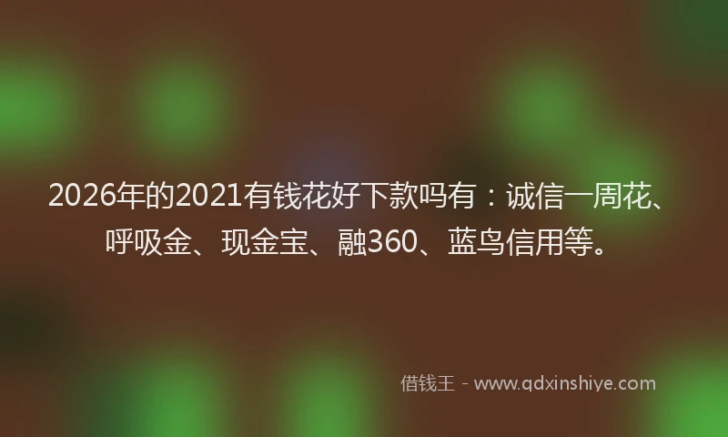 2026年的2021有钱花好下款吗有：诚信一周花、呼吸金、现金宝、融360、蓝鸟信用等。