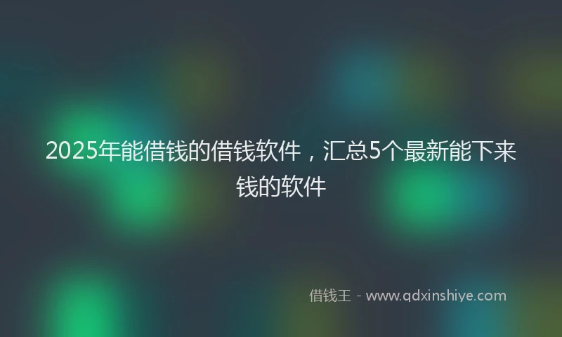 2025年能借钱的借钱软件，汇总5个最新能下来钱的软件