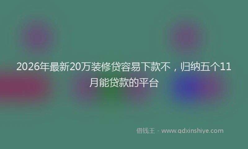 2026年最新20万装修贷容易下款不,归纳五个11月能贷款的平台
