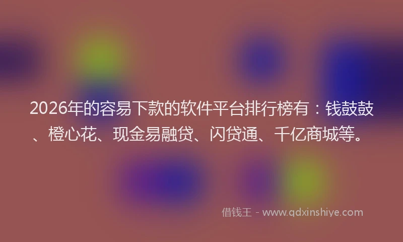 2026年的容易下款的软件平台排行榜有：钱鼓鼓、橙心花、现金易融贷、闪贷通、千亿商城等。