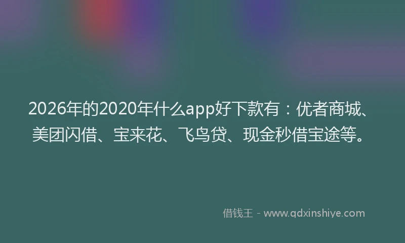 2026年的2020年什么app好下款有：优者商城、美团闪借、宝来花、飞鸟贷、现金秒借宝途等。