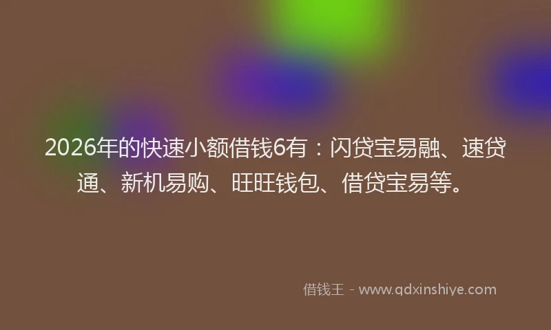 2026年的快速小额借钱6有：闪贷宝易融、速贷通、新机易购、旺旺钱包、借贷宝易等。