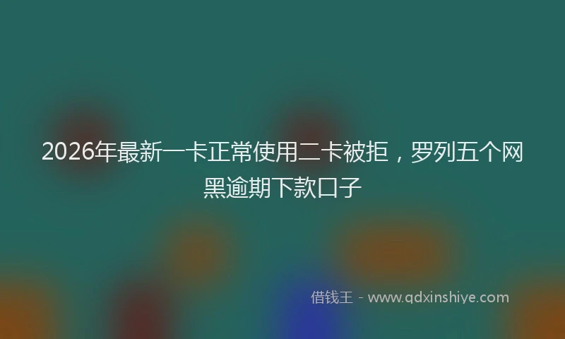2026年最新一卡正常使用二卡被拒,罗列五个网黑逾期下款口子