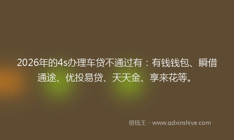 2026年的4s办理车贷不通过有：有钱钱包、瞬借通途、优投易贷、天天金、享来花等。
