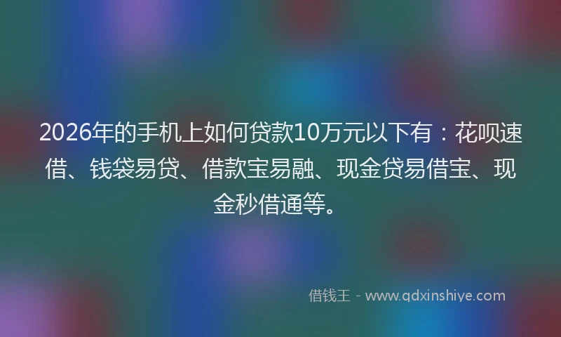 2026年的手机上如何贷款10万元以下有：花呗速借、钱袋易贷、借款宝易融、现金贷易借宝、现金秒借通等。