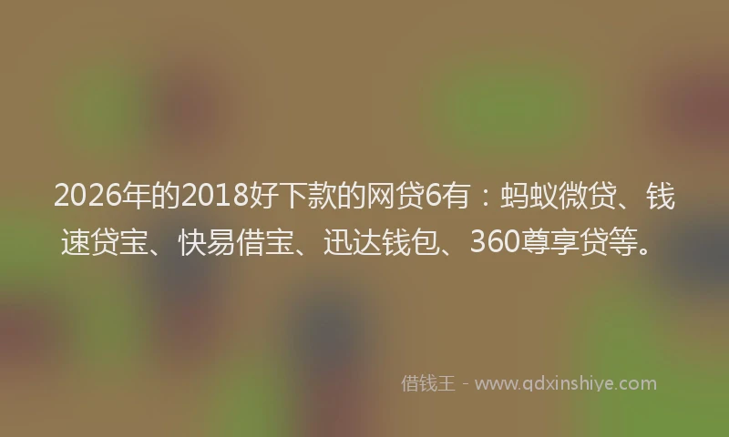 2026年的2018好下款的网贷6有：蚂蚁微贷、钱速贷宝、快易借宝、迅达钱包、360尊享贷等。
