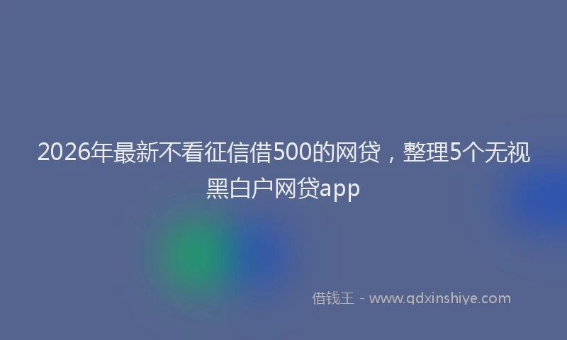2026年最新不看征信借500的网贷,整理5个无视黑白户网贷app