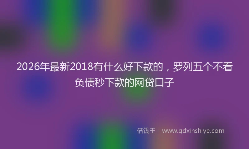2026年最新2018有什么好下款的，罗列五个不看负债秒下款的网贷口子