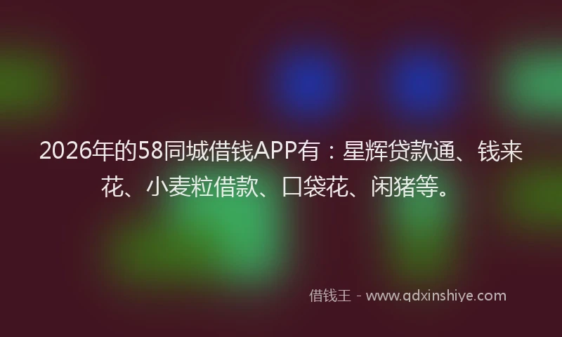 2026年的58同城借钱APP有:星辉贷款通、钱来花、小麦粒借款、口袋花、闲猪等。