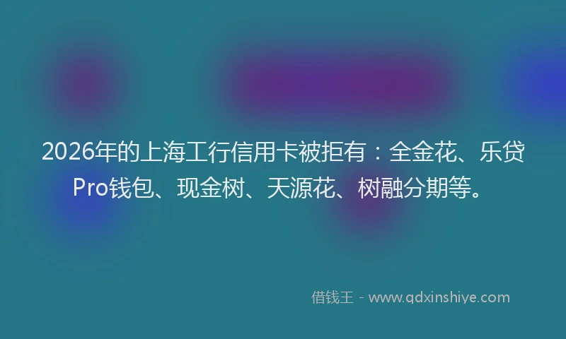 2026年的上海工行信用卡被拒有:全金花、乐贷Pro钱包、现金树、天源花、树融分期等。