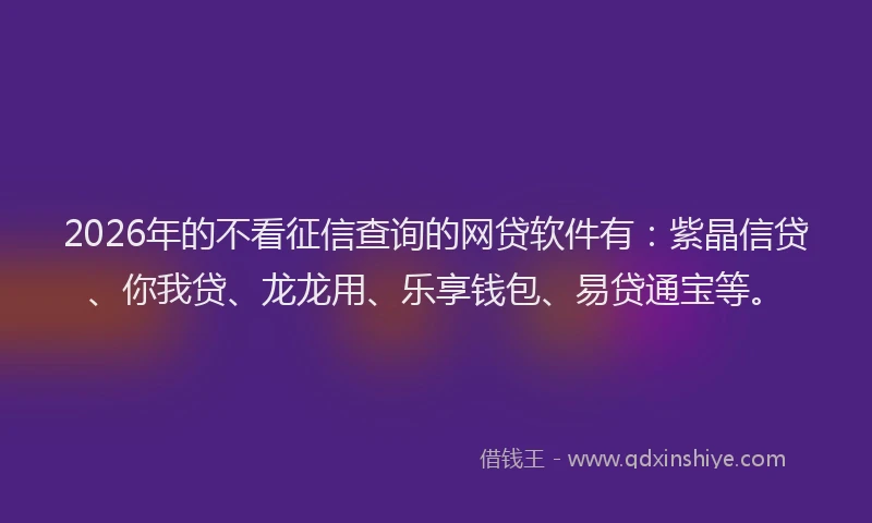 2026年的不看征信查询的网贷软件有:紫晶信贷、你我贷、龙龙用、乐享钱包、易贷通宝等。