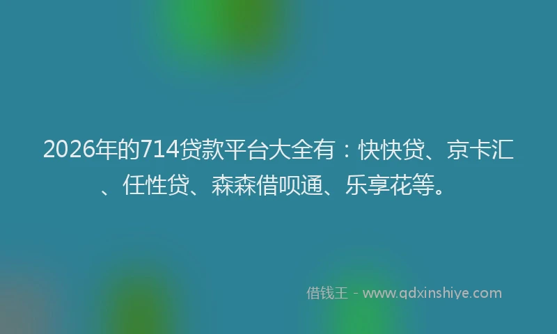 2026年的714贷款平台大全有:快快贷、京卡汇、任性贷、森森借呗通、乐享花等。