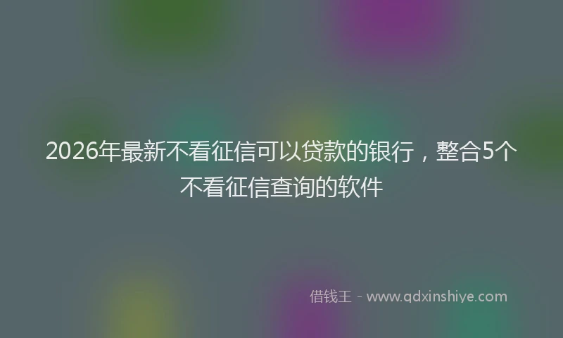 2026年最新不看征信可以贷款的银行,整合5个不看征信查询的软件